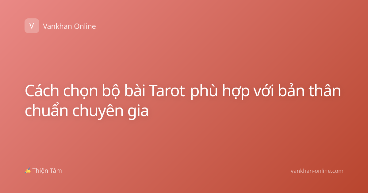 Cách chọn bộ bài Tarot phù hợp với bản thân chuẩn chuyên gia