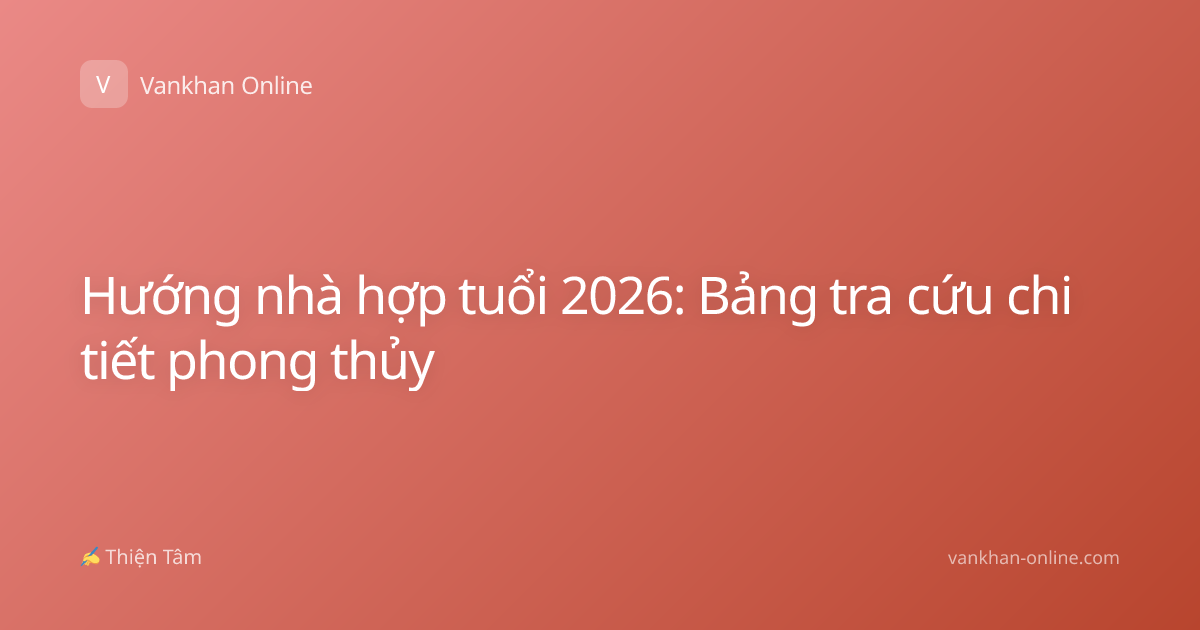 Hướng nhà hợp tuổi 2026: Bảng tra cứu chi tiết phong thủy