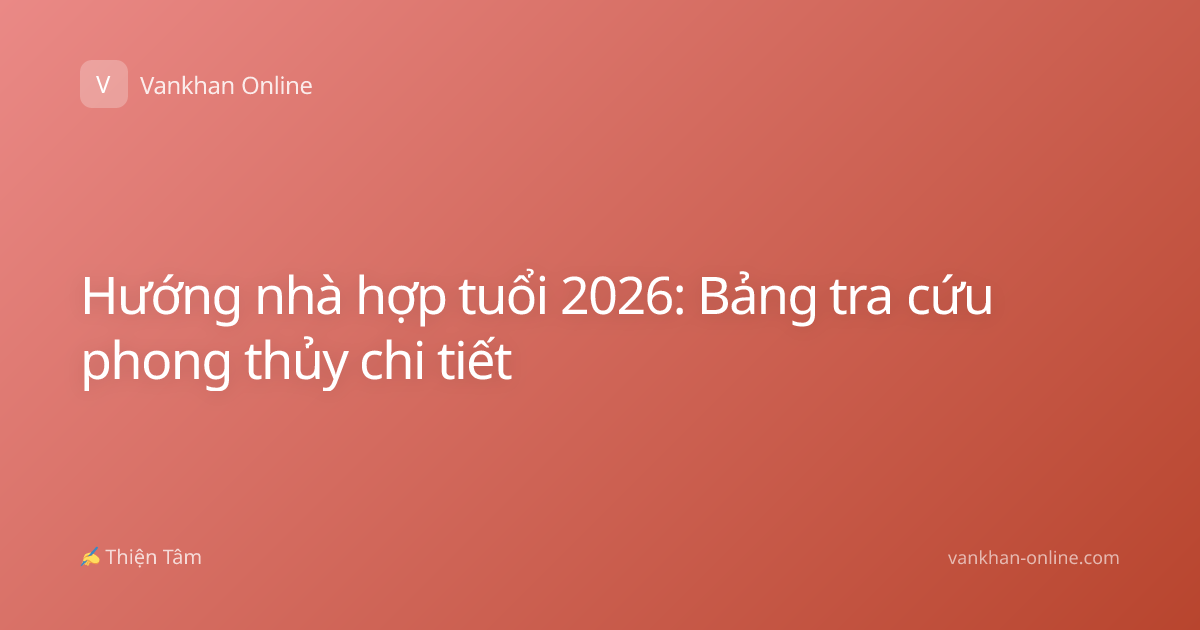 Hướng nhà hợp tuổi 2026: Bảng tra cứu phong thủy chi tiết