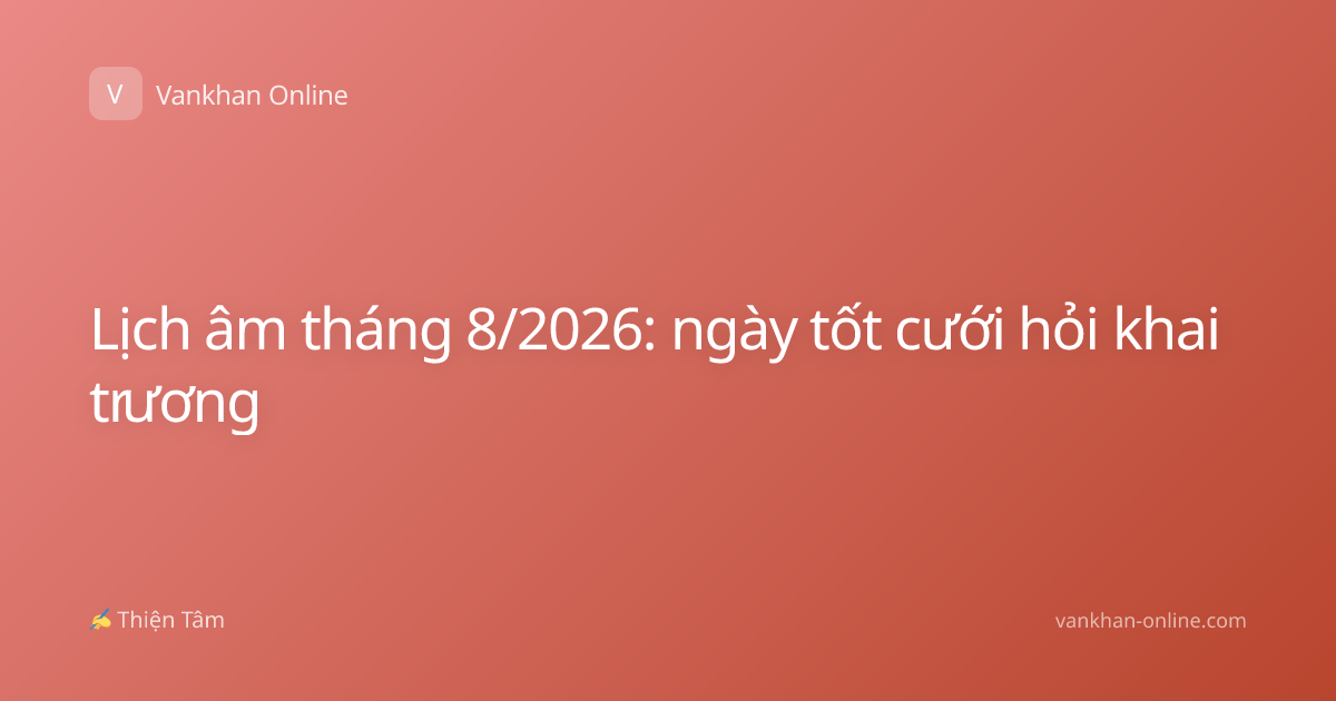 Lịch âm tháng 8/2026: ngày tốt cưới hỏi khai trương