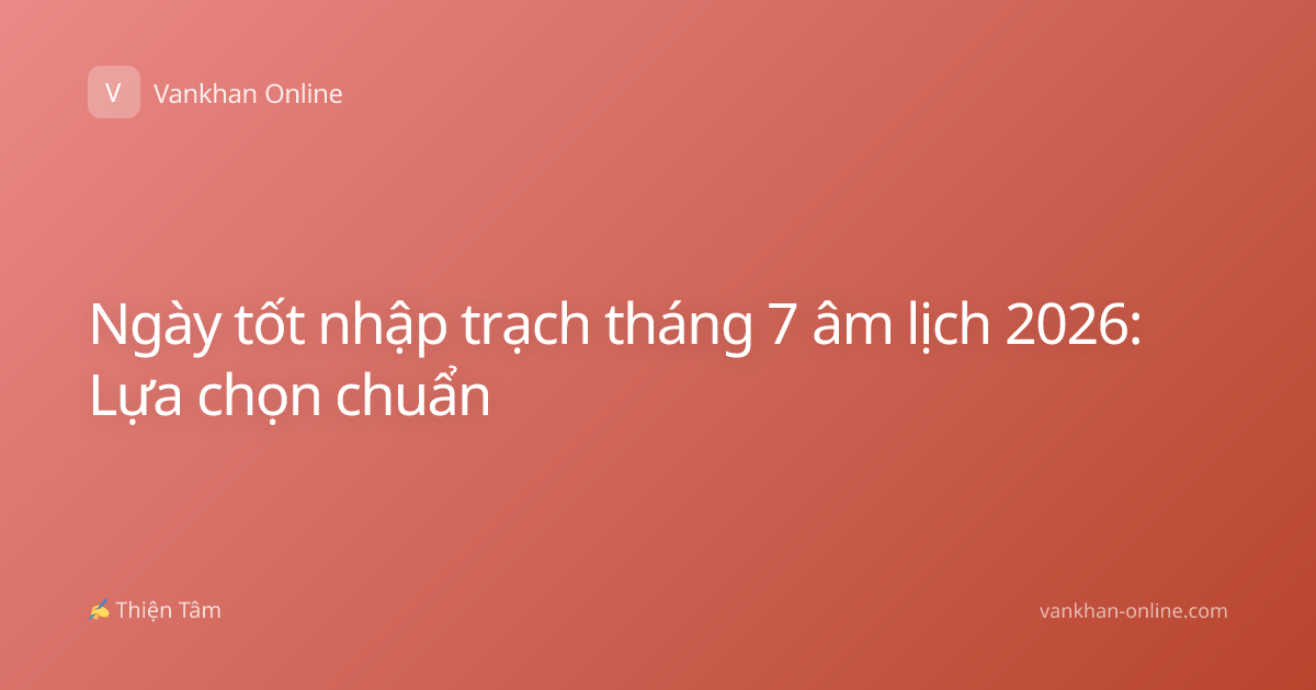 Ngày tốt nhập trạch tháng 7 âm lịch 2026: Lựa chọn chuẩn