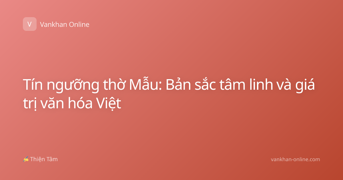 Tín ngưỡng thờ Mẫu: Bản sắc tâm linh và giá trị văn hóa Việt
