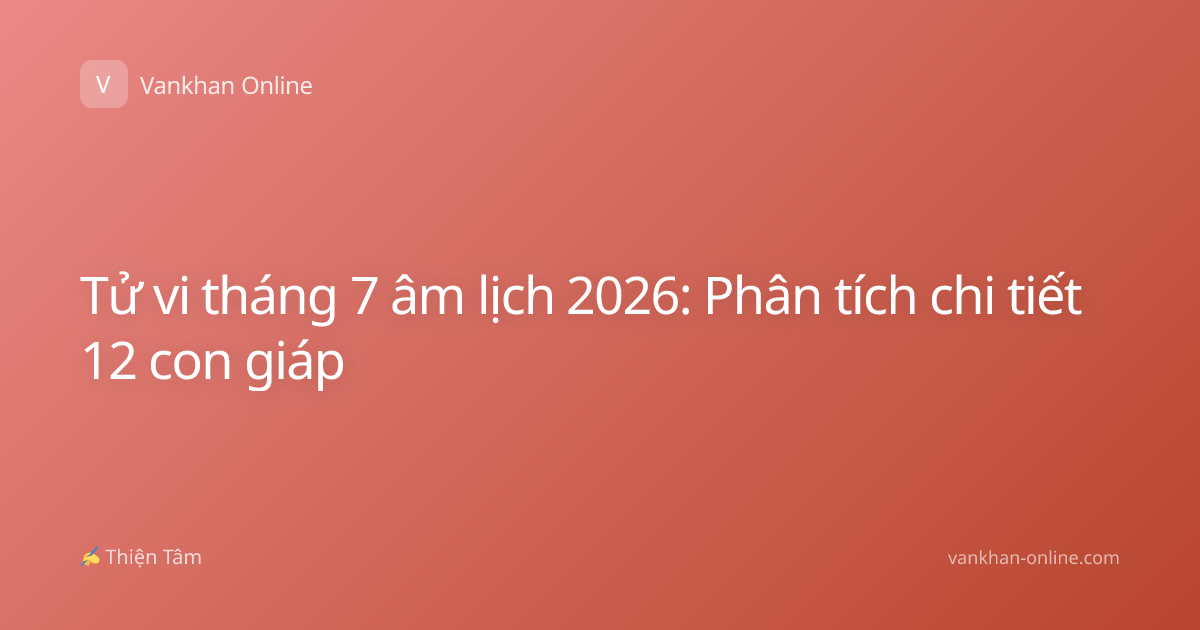 Tử vi tháng 7 âm lịch 2026: Phân tích chi tiết 12 con giáp